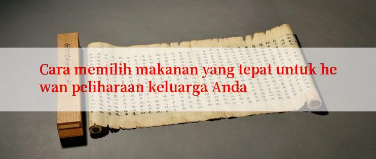 Cara memilih makanan yang tepat untuk hewan peliharaan keluarga Anda