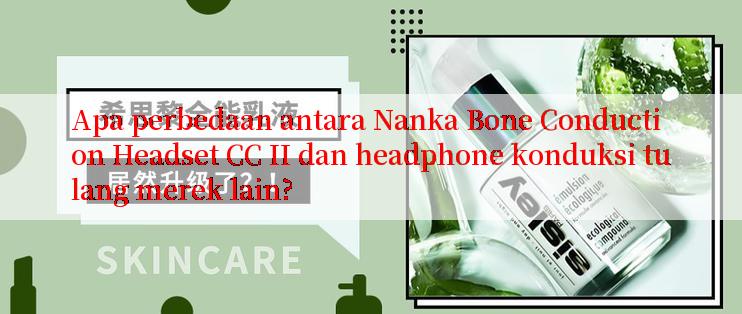 Apa perbedaan antara Nanka Bone Conduction Headset CC II dan headphone konduksi tulang merek lain?