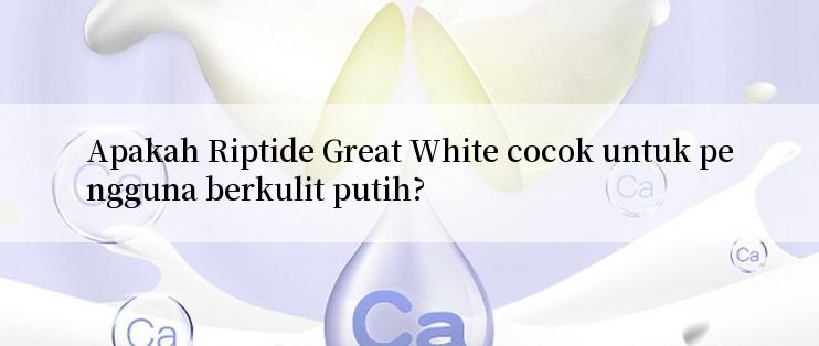 Apakah Riptide Great White cocok untuk pengguna berkulit putih?