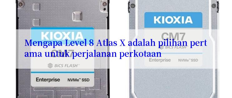 Mengapa Level 8 Atlas X adalah pilihan pertama untuk perjalanan perkotaan