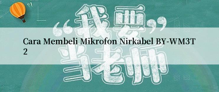 Cara Membeli Mikrofon Nirkabel BY-WM3T2