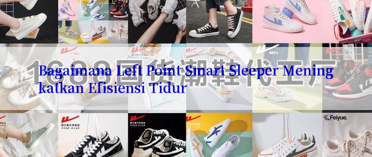 Bagaimana Left Point Smart Sleeper Meningkatkan Efisiensi Tidur