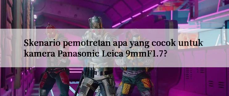 Skenario pemotretan apa yang cocok untuk kamera Panasonic Leica 9mmF1.7?