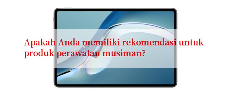 Apakah Anda memiliki rekomendasi untuk produk perawatan musiman?