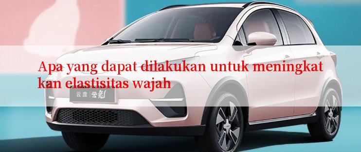 Apa yang dapat dilakukan untuk meningkatkan elastisitas wajah