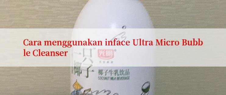 Cara menggunakan inface Ultra Micro Bubble Cleanser