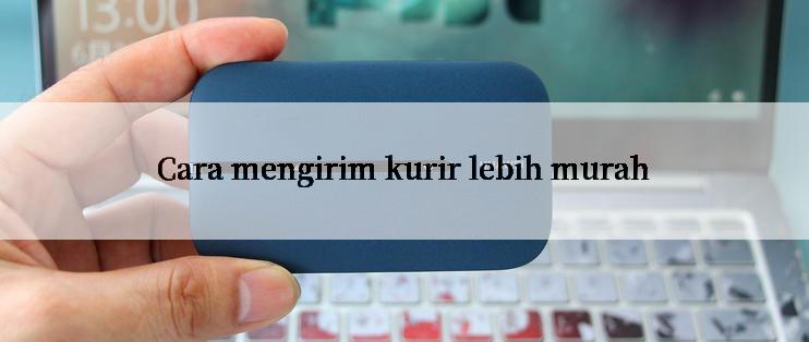 Cara mengirim kurir lebih murah