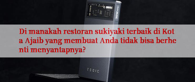 Di manakah restoran sukiyaki terbaik di Kota Ajaib yang membuat Anda tidak bisa berhenti menyantapnya?