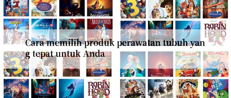 Cara memilih produk perawatan tubuh yang tepat untuk Anda