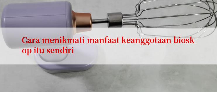 Cara menikmati manfaat keanggotaan bioskop itu sendiri