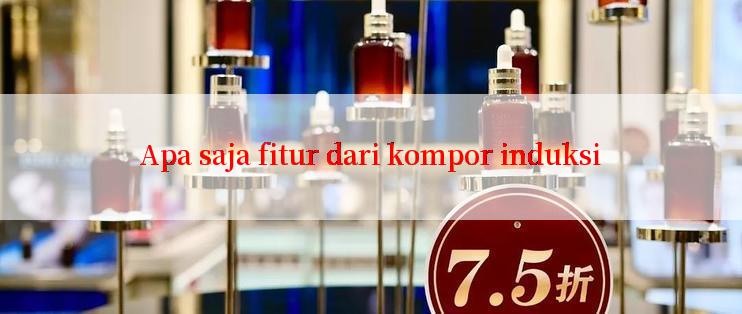 Apa saja fitur dari kompor induksi