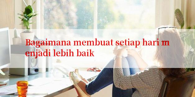 Bagaimana membuat setiap hari menjadi lebih baik