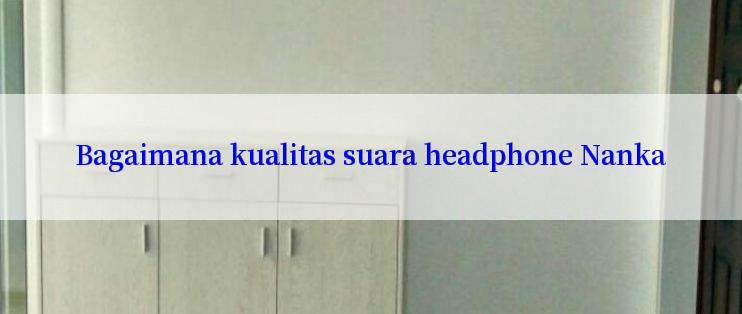 Bagaimana kualitas suara headphone Nanka