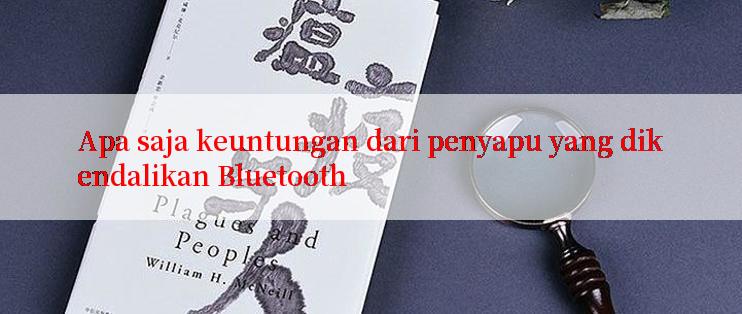 Apa saja keuntungan dari penyapu yang dikendalikan Bluetooth