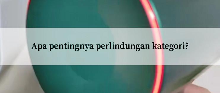 Apa pentingnya perlindungan kategori?