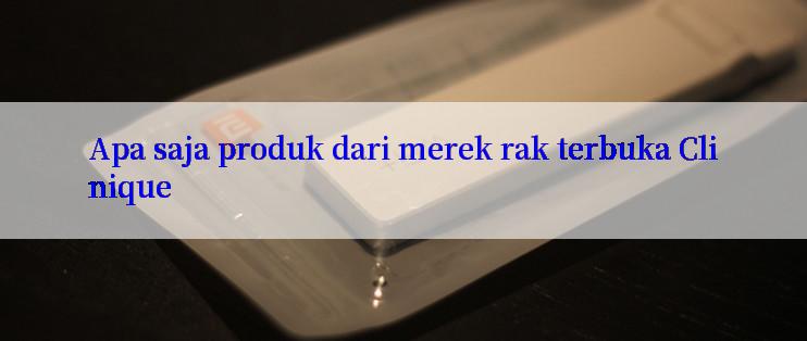 Apa saja produk dari merek rak terbuka Clinique