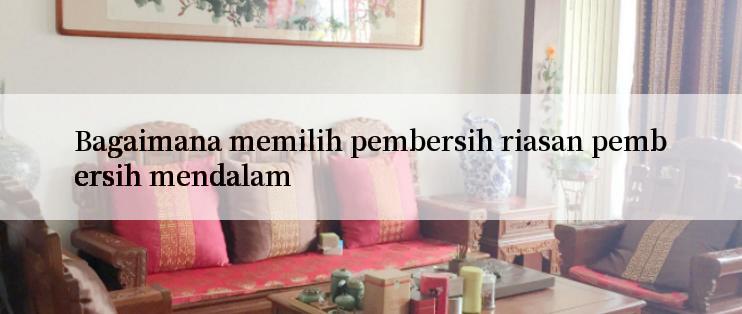 Bagaimana memilih pembersih riasan pembersih mendalam