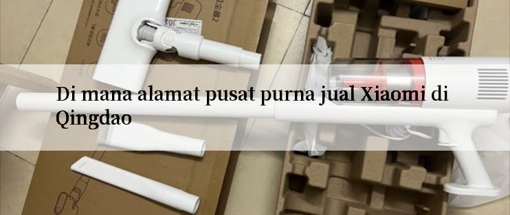 Di mana alamat pusat purna jual Xiaomi di Qingdao