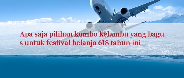 Apa saja pilihan kombo kelambu yang bagus untuk festival belanja 618 tahun ini