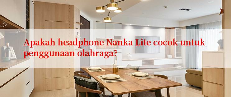 Apakah headphone Nanka Lite cocok untuk penggunaan olahraga?