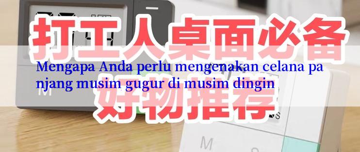 Mengapa Anda perlu mengenakan celana panjang musim gugur di musim dingin