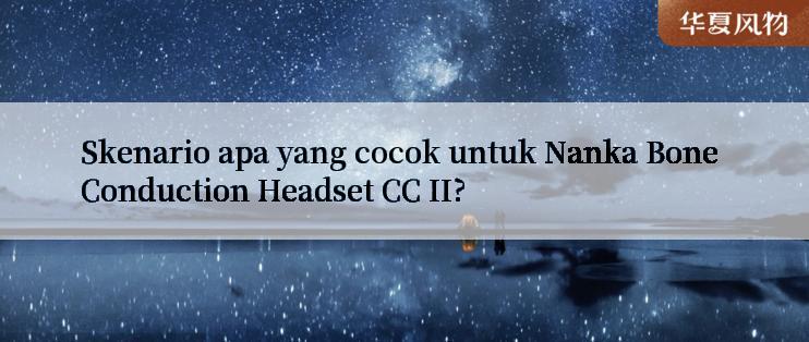 Skenario apa yang cocok untuk Nanka Bone Conduction Headset CC II?