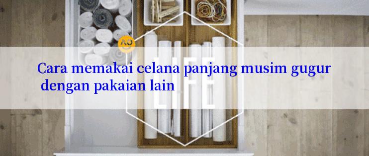 Cara memakai celana panjang musim gugur dengan pakaian lain