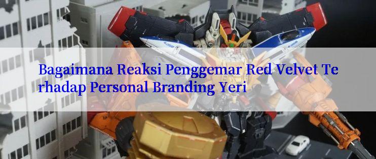 Bagaimana Reaksi Penggemar Red Velvet Terhadap Personal Branding Yeri