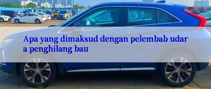 Apa yang dimaksud dengan pelembab udara penghilang bau