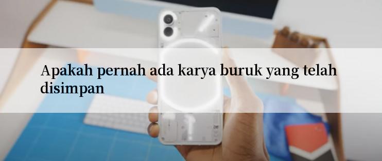 Apakah pernah ada karya buruk yang telah disimpan