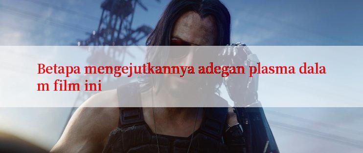 Betapa mengejutkannya adegan plasma dalam film ini