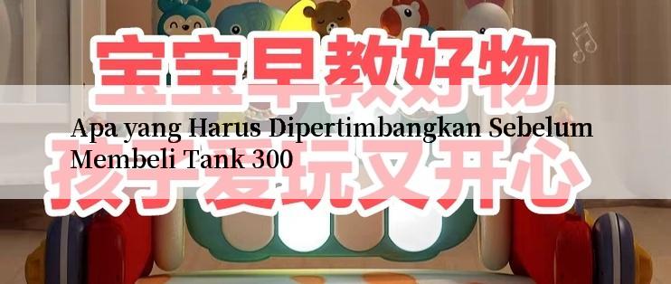 Apa yang Harus Dipertimbangkan Sebelum Membeli Tank 300