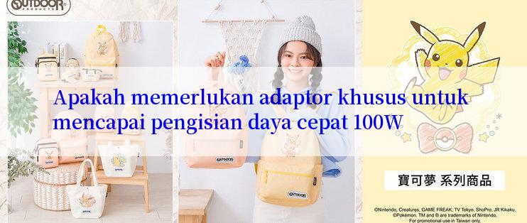 Apakah memerlukan adaptor khusus untuk mencapai pengisian daya cepat 100W