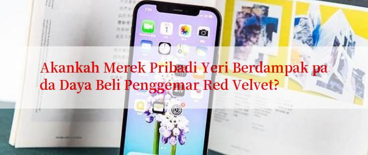 Akankah Merek Pribadi Yeri Berdampak pada Daya Beli Penggemar Red Velvet?