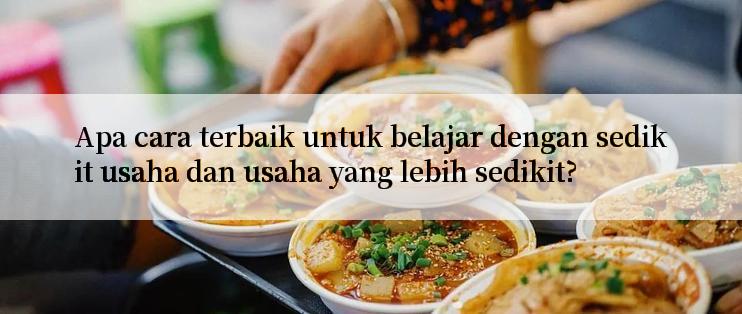 Apa cara terbaik untuk belajar dengan sedikit usaha dan usaha yang lebih sedikit?