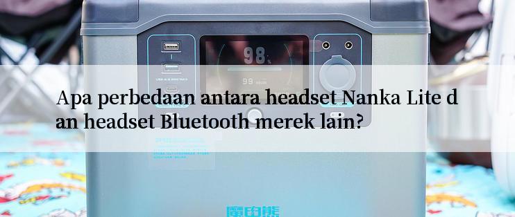 Apa perbedaan antara headset Nanka Lite dan headset Bluetooth merek lain?