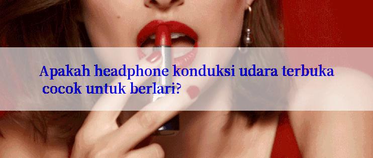 Apakah headphone konduksi udara terbuka cocok untuk berlari?