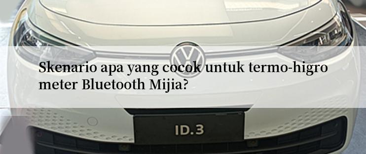 Skenario apa yang cocok untuk termo-higrometer Bluetooth Mijia?