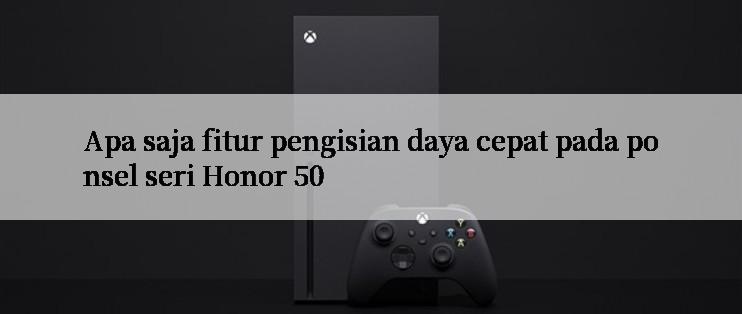 Apa saja fitur pengisian daya cepat pada ponsel seri Honor 50