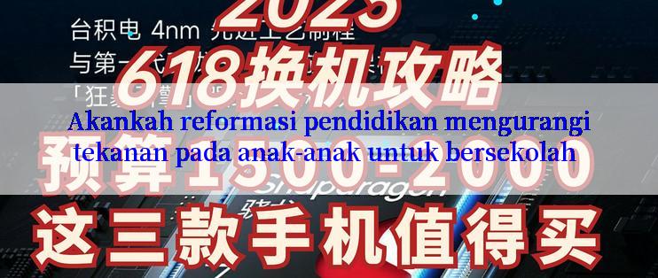 Akankah reformasi pendidikan mengurangi tekanan pada anak-anak untuk bersekolah