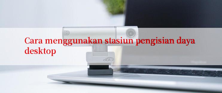 Cara menggunakan stasiun pengisian daya desktop