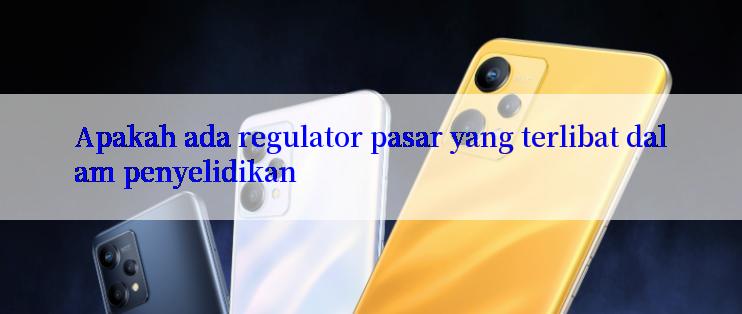 Apakah ada regulator pasar yang terlibat dalam penyelidikan