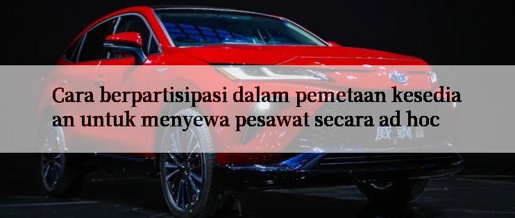 Cara berpartisipasi dalam pemetaan kesediaan untuk menyewa pesawat secara ad hoc