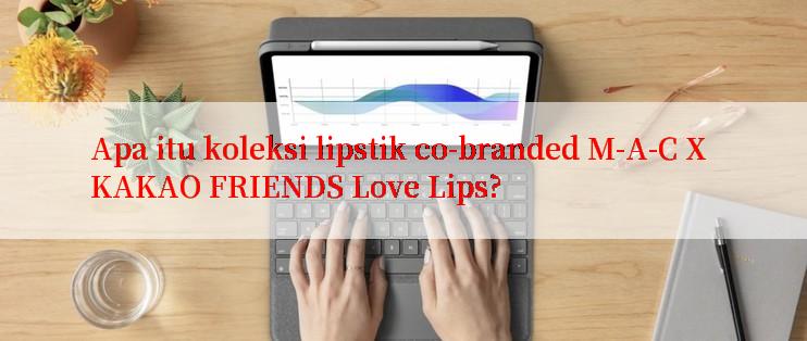 Apa itu koleksi lipstik co-branded M-A-C X KAKAO FRIENDS Love Lips?