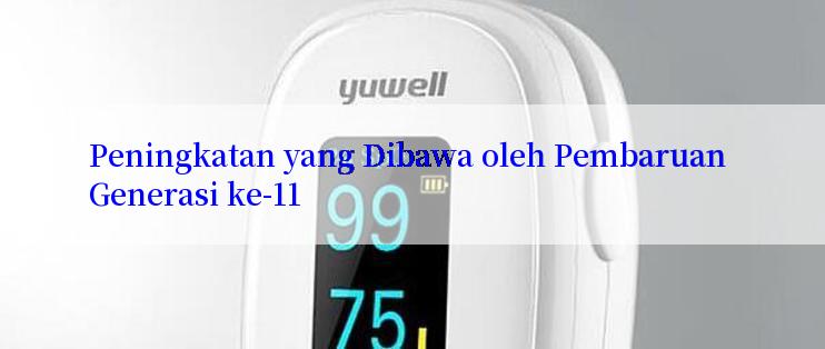 Peningkatan yang Dibawa oleh Pembaruan Generasi ke-11