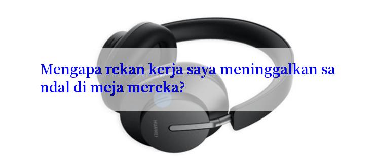 Mengapa rekan kerja saya meninggalkan sandal di meja mereka?