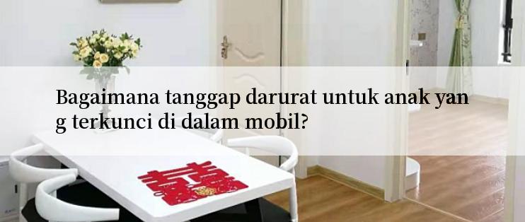 Bagaimana tanggap darurat untuk anak yang terkunci di dalam mobil?