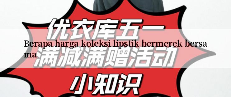 Berapa harga koleksi lipstik bermerek bersama