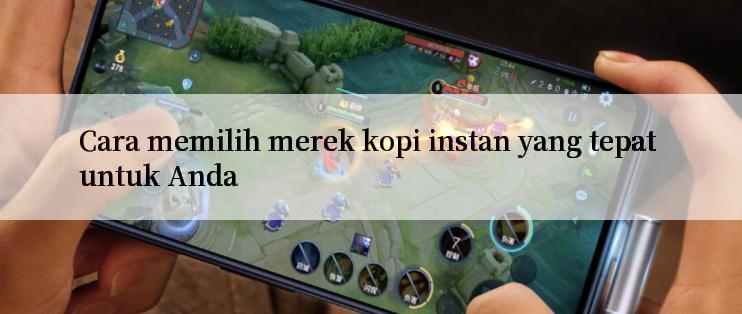 Cara memilih merek kopi instan yang tepat untuk Anda