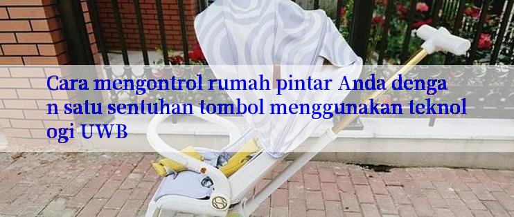 Cara mengontrol rumah pintar Anda dengan satu sentuhan tombol menggunakan teknologi UWB